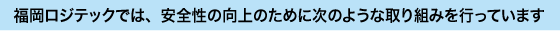 福岡ロジテックでは、安全性の向上のために次のような取り組みを行っています