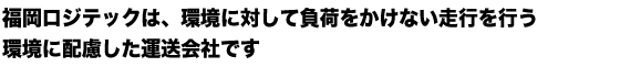 福岡ロジテックは、環境に対して負荷をかけない走行を行う、環境に配慮した運送会社です